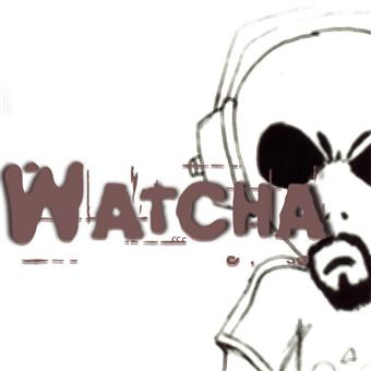 WATCHA – WATCHA – WATCHA